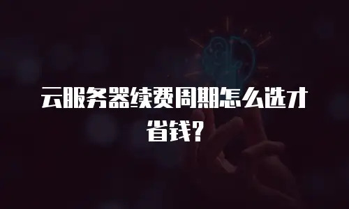 云服务器续费周期怎么选才省钱？