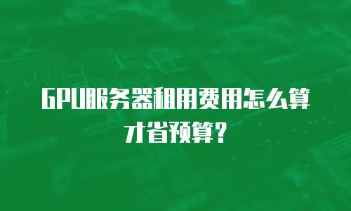 GPU服务器租用费用怎么算才省预算？