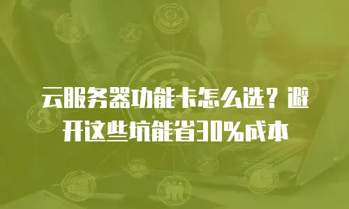云服务器功能卡怎么选？避开这些坑能省30%成本