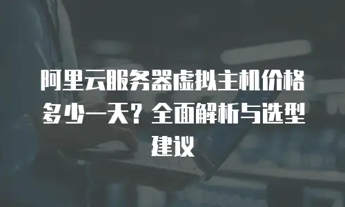 阿里云服务器虚拟主机价格多少一天？全面解析与选型建议