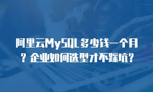 阿里云MySQL多少钱一个月？企业如何选型才不踩坑？