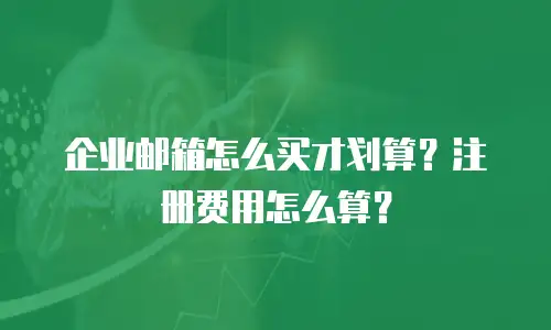 企业邮箱怎么买才划算？注册费用怎么算？