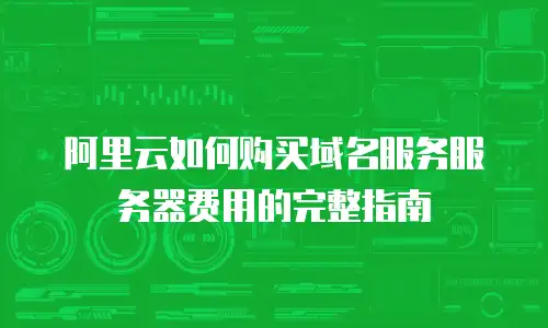阿里云如何购买域名服务服务器费用的完整指南