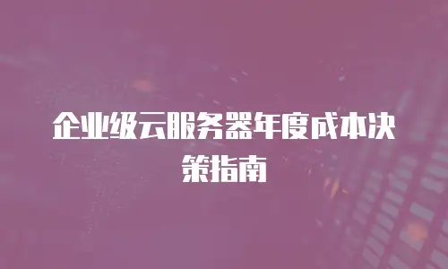 企业级云服务器年度成本决策指南