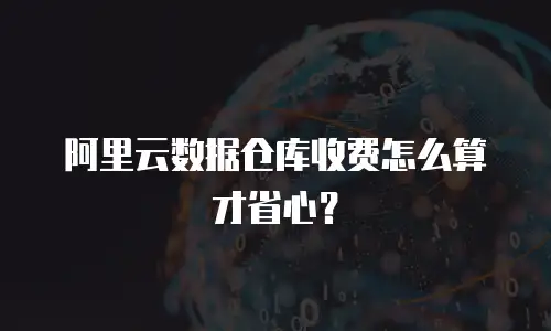 阿里云数据仓库收费怎么算才省心？