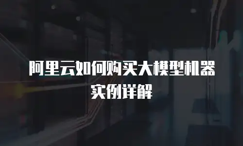 阿里云如何购买大模型机器实例详解
