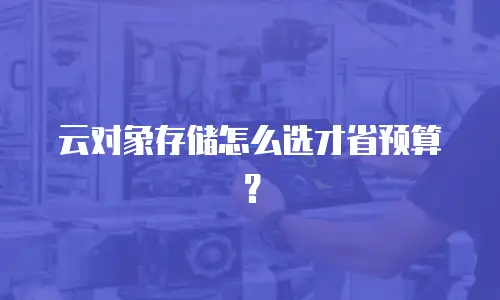 云对象存储怎么选才省预算？