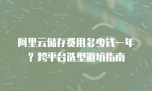 阿里云储存费用多少钱一年？跨平台选型避坑指南