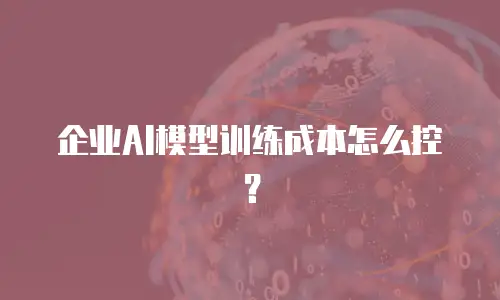 企业AI模型训练成本怎么控？