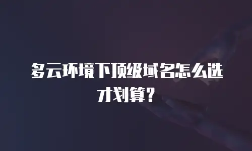 多云环境下顶级域名怎么选才划算？