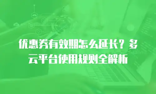 优惠券有效期怎么延长？多云平台使用规则全解析