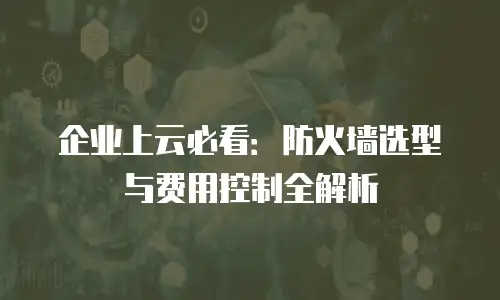 企业上云必看：防火墙选型与费用控制全解析