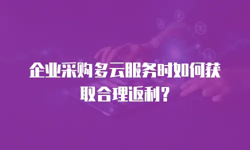 企业采购多云服务时如何获取合理返利？