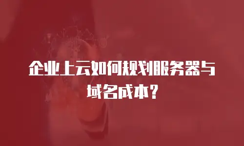 企业上云如何规划服务器与域名成本？