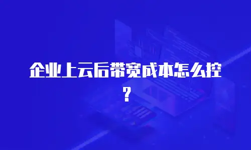 企业上云后带宽成本怎么控？