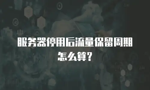 服务器停用后流量保留周期怎么算？