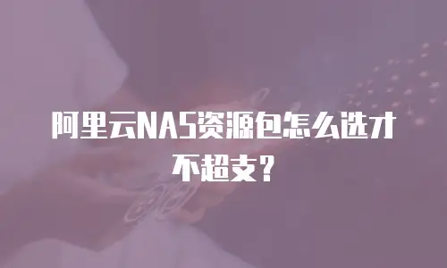 阿里云NAS资源包怎么选才不超支？