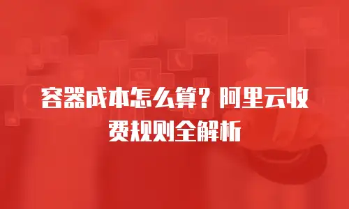 容器成本怎么算？阿里云收费规则全解析