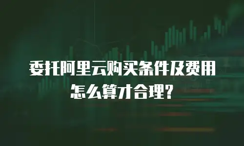 委托阿里云购买条件及费用怎么算才合理？