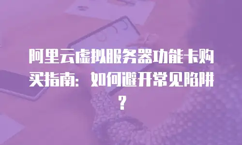 阿里云虚拟服务器功能卡购买指南：如何避开常见陷阱？