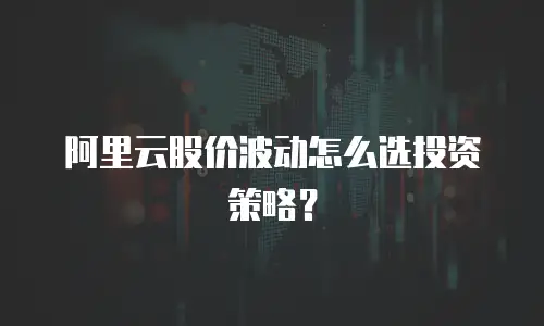 阿里云股价波动怎么选投资策略？