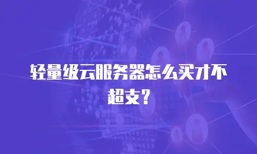 轻量级云服务器怎么买才不超支？
