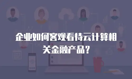 企业如何客观看待云计算相关金融产品？