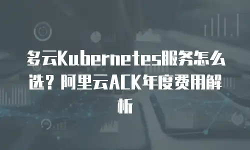 多云Kubernetes服务怎么选？阿里云ACK年度费用解析