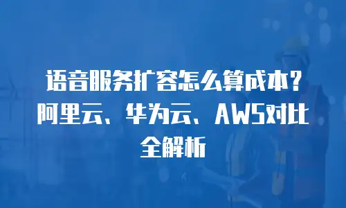语音服务扩容怎么算成本？阿里云、华为云、AWS对比全解析