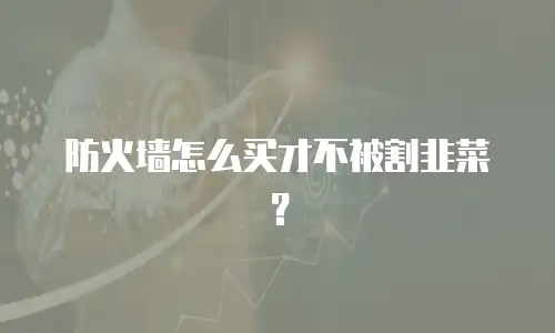 防火墙怎么买才不被割韭菜？
