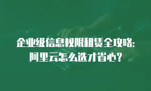企业级信息权限租赁全攻略：阿里云怎么选才省心？