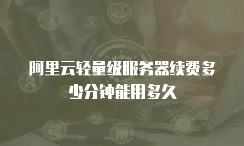 阿里云轻量级服务器续费多少分钟能用多久