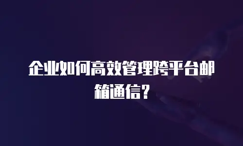 企业如何高效管理跨平台邮箱通信？