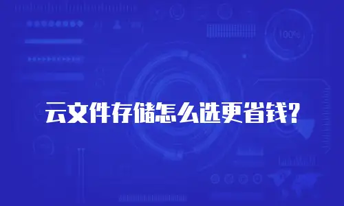 云文件存储怎么选更省钱？