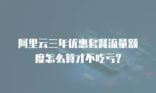 阿里云三年优惠套餐流量额度怎么算才不吃亏？
