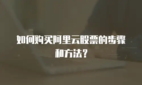 如何购买阿里云股票的步骤和方法？