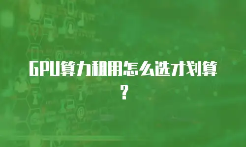 GPU算力租用怎么选才划算？