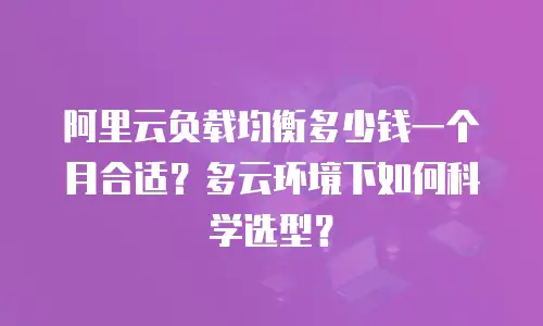 阿里云负载均衡多少钱一个月合适？多云环境下如何科学选型？