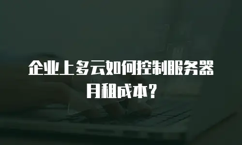 企业上多云如何控制服务器月租成本？