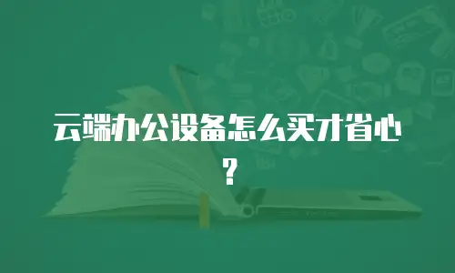 云端办公设备怎么买才省心？
