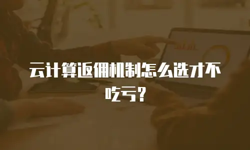 云计算返佣机制怎么选才不吃亏？