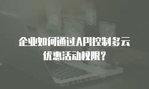 企业如何通过API控制多云优惠活动权限？