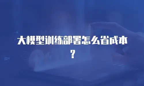 大模型训练部署怎么省成本？