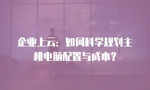 企业上云：如何科学规划主机电脑配置与成本？
