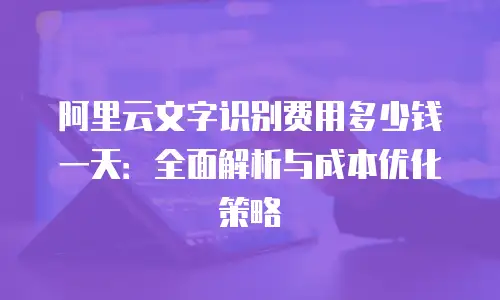 阿里云文字识别费用多少钱一天：全面解析与成本优化策略