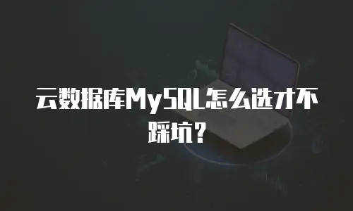 云数据库MySQL怎么选才不踩坑？