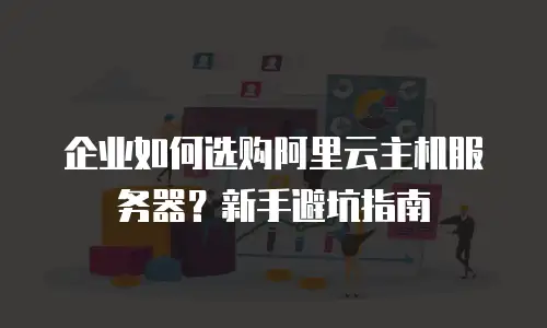 企业如何选购阿里云主机服务器？新手避坑指南