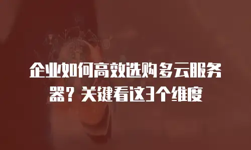 企业如何高效选购多云服务器？关键看这3个维度