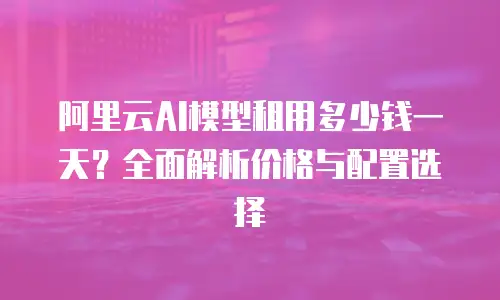 阿里云AI模型租用多少钱一天？全面解析价格与配置选择