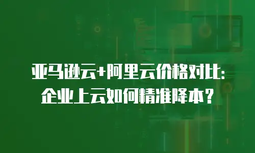 亚马逊云+阿里云价格对比：企业上云如何精准降本？